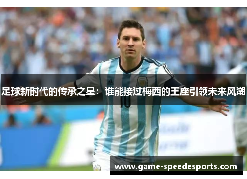 足球新时代的传承之星:谁能接过梅西的王座引领未来风潮 足球新时代的传承之星:谁能接过梅西的王座引领未来风潮