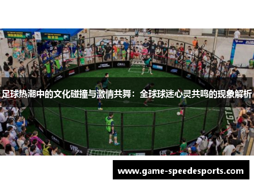 足球热潮中的文化碰撞与激情共舞：全球球迷心灵共鸣的现象解析
