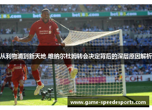 从利物浦到新天地 维纳尔杜姆转会决定背后的深层原因解析