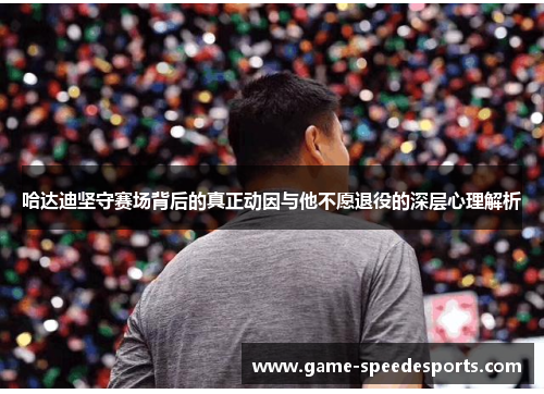 哈达迪坚守赛场背后的真正动因与他不愿退役的深层心理解析 哈达迪坚守赛场背后的真正动因与他不愿退役的深层心理解析
