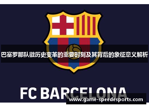 巴塞罗那队徽历史变革的重要时刻及其背后的象征意义解析