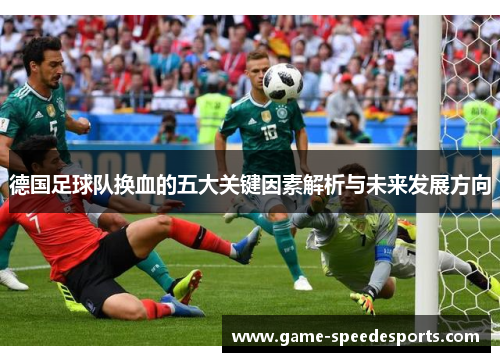 德国足球队换血的五大关键因素解析与未来发展方向