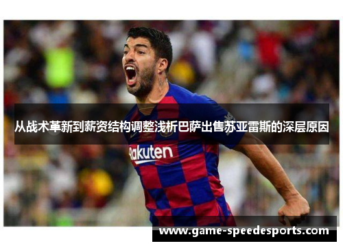 从战术革新到薪资结构调整浅析巴萨出售苏亚雷斯的深层原因 从战术革新到薪资结构调整浅析巴萨出售苏亚雷斯的深层原因