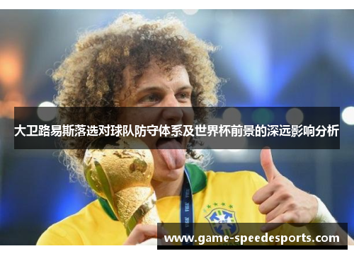 大卫路易斯落选对球队防守体系及世界杯前景的深远影响分析