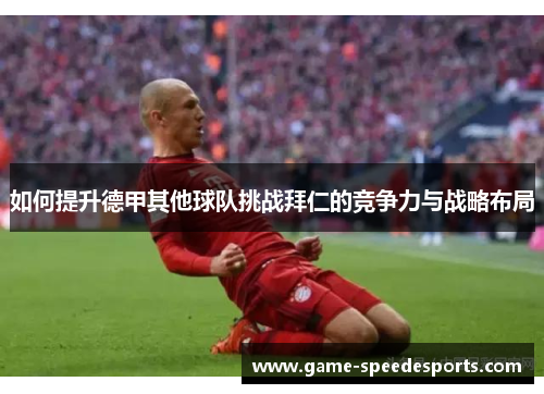 如何提升德甲其他球队挑战拜仁的竞争力与战略布局 如何提升德甲其他球队挑战拜仁的竞争力与战略布局