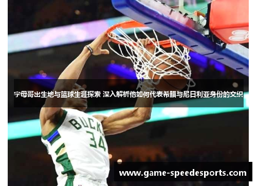 字母哥出生地与篮球生涯探索 深入解析他如何代表希腊与尼日利亚身份的交织 字母哥出生地与篮球生涯探索 深入解析他如何代表希腊与尼日利亚身份的交织