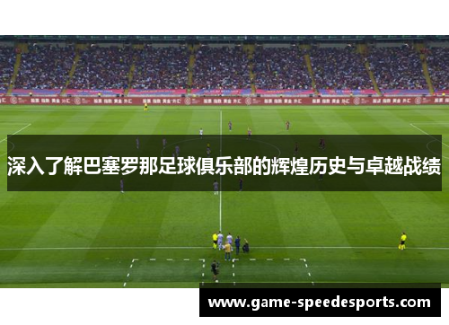深入了解巴塞罗那足球俱乐部的辉煌历史与卓越战绩 深入了解巴塞罗那足球俱乐部的辉煌历史与卓越战绩