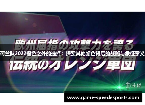 荷兰队2022橙色之外的选择:探索其他颜色背后的战略与象征意义 荷兰队2022橙色之外的选择:探索其他颜色背后的战略与象征意义