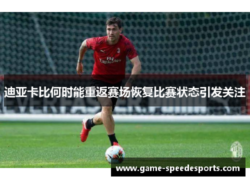 迪亚卡比何时能重返赛场恢复比赛状态引发关注