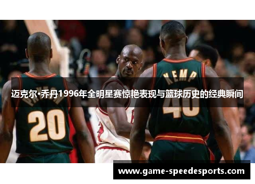 迈克尔·乔丹1996年全明星赛惊艳表现与篮球历史的经典瞬间