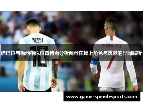 迪巴拉与梅西相似位置特点分析两者在场上角色与贡献的异同解析