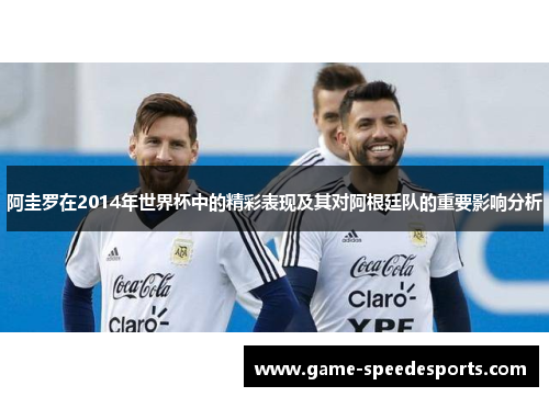 阿圭罗在2014年世界杯中的精彩表现及其对阿根廷队的重要影响分析 阿圭罗在2014年世界杯中的精彩表现及其对阿根廷队的重要影响分析