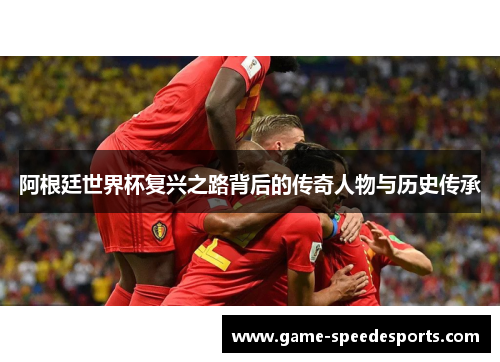 阿根廷世界杯复兴之路背后的传奇人物与历史传承 阿根廷世界杯复兴之路背后的传奇人物与历史传承