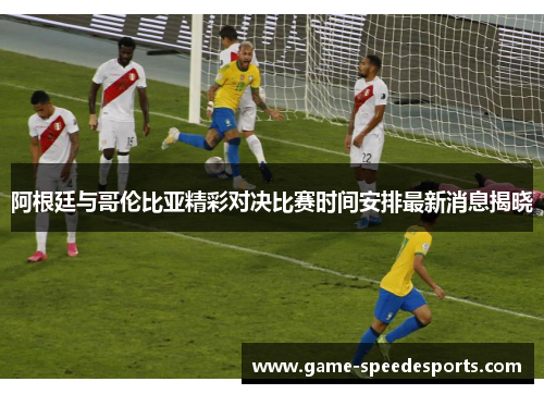 阿根廷与哥伦比亚精彩对决比赛时间安排最新消息揭晓 阿根廷与哥伦比亚精彩对决比赛时间安排最新消息揭晓