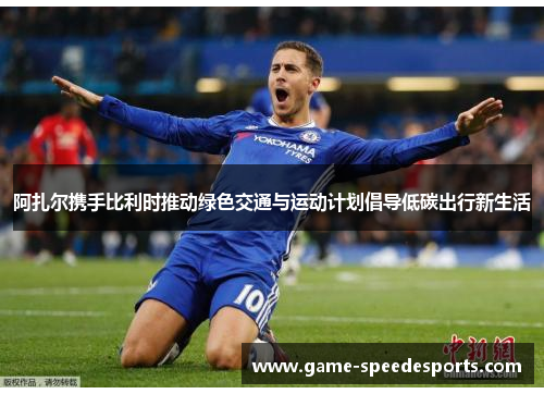 阿扎尔携手比利时推动绿色交通与运动计划倡导低碳出行新生活 阿扎尔携手比利时推动绿色交通与运动计划倡导低碳出行新生活