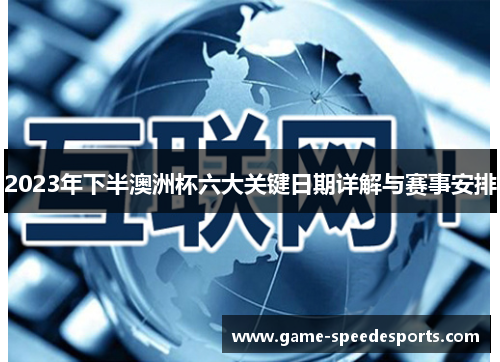 2023年下半澳洲杯六大关键日期详解与赛事安排 2023年下半澳洲杯六大关键日期详解与赛事安排