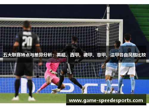 五大联赛特点与差异分析:英超、西甲、德甲、意甲、法甲各自风格比较 五大联赛特点与差异分析:英超、西甲、德甲、意甲、法甲各自风格比较