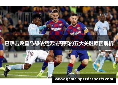 巴萨击败皇马却依然无法夺冠的五大关键原因解析 巴萨击败皇马却依然无法夺冠的五大关键原因解析