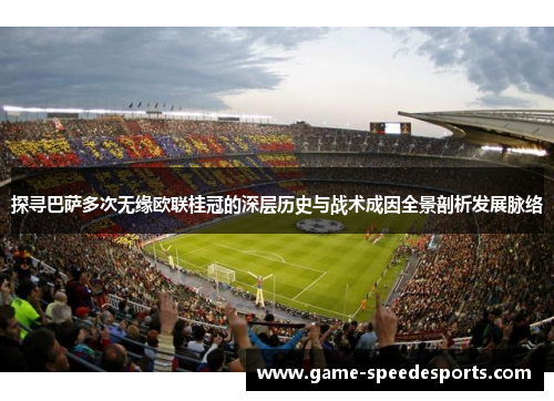 探寻巴萨多次无缘欧联桂冠的深层历史与战术成因全景剖析发展脉络 探寻巴萨多次无缘欧联桂冠的深层历史与战术成因全景剖析发展脉络