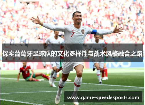 探索葡萄牙足球队的文化多样性与战术风格融合之路 探索葡萄牙足球队的文化多样性与战术风格融合之路