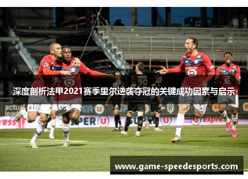 深度剖析法甲2021赛季里尔逆袭夺冠的关键成功因素与启示