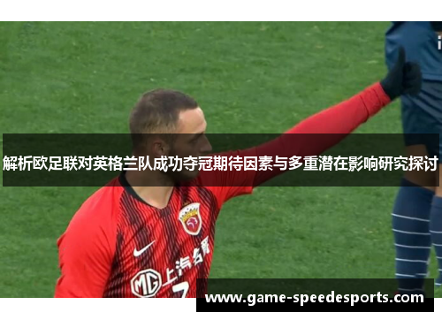 解析欧足联对英格兰队成功夺冠期待因素与多重潜在影响研究探讨 解析欧足联对英格兰队成功夺冠期待因素与多重潜在影响研究探讨