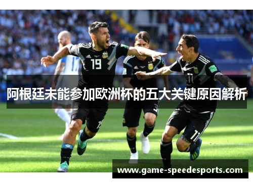 阿根廷未能参加欧洲杯的五大关键原因解析 阿根廷未能参加欧洲杯的五大关键原因解析
