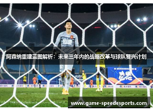阿森纳重建蓝图解析:未来三年内的战略改革与球队复兴计划 阿森纳重建蓝图解析:未来三年内的战略改革与球队复兴计划